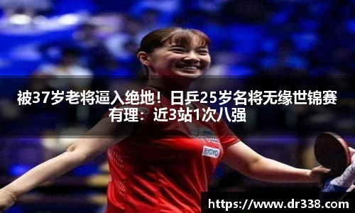 被37岁老将逼入绝地！日乒25岁名将无缘世锦赛有理：近3站1次八强