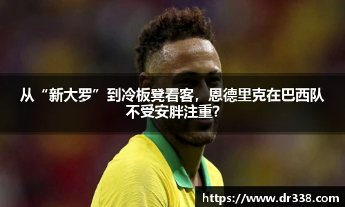 从“新大罗”到冷板凳看客，恩德里克在巴西队不受安胖注重？