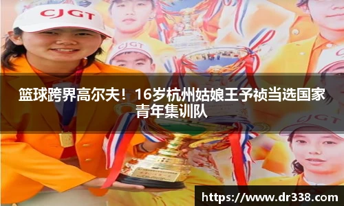 篮球跨界高尔夫！16岁杭州姑娘王予祯当选国家青年集训队