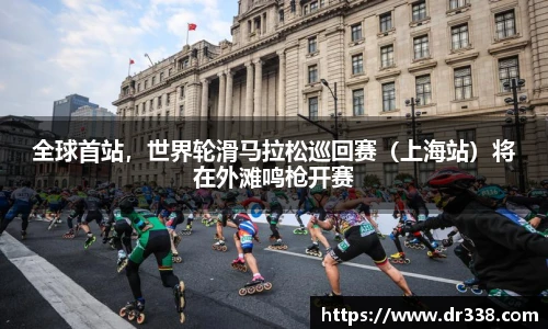 全球首站，世界轮滑马拉松巡回赛（上海站）将在外滩鸣枪开赛