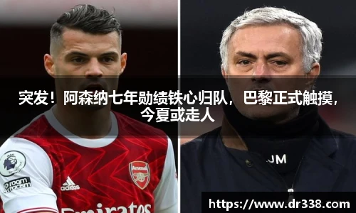 突发！阿森纳七年勋绩铁心归队，巴黎正式触摸，今夏或走人